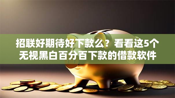 招联好期待好下款么？看看这5个无视黑白百分百下款的借款软件怎么样