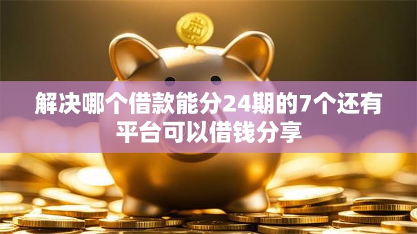 解决哪个借款能分24期的7个还有平台可以借钱分享