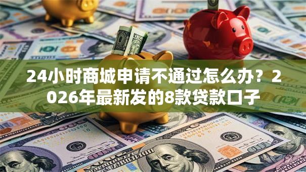 24小时商城申请不通过怎么办？2026年最新发的8款贷款口子