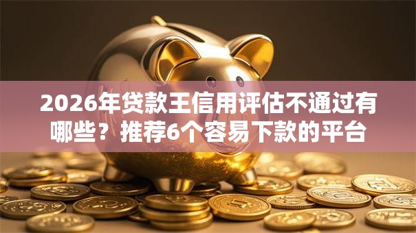 2026年贷款王信用评估不通过有哪些？推荐6个容易下款的平台