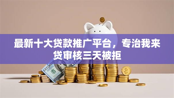 最新十大贷款推广平台，专治我来贷审核三天被拒