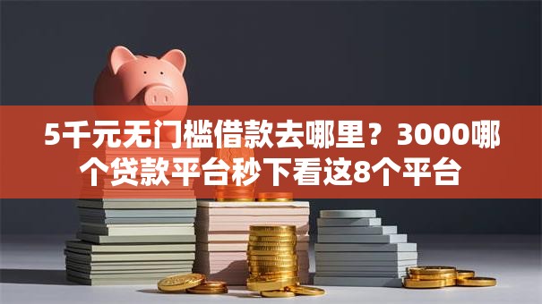 5千元无门槛借款去哪里？3000哪个贷款平台秒下看这8个平台