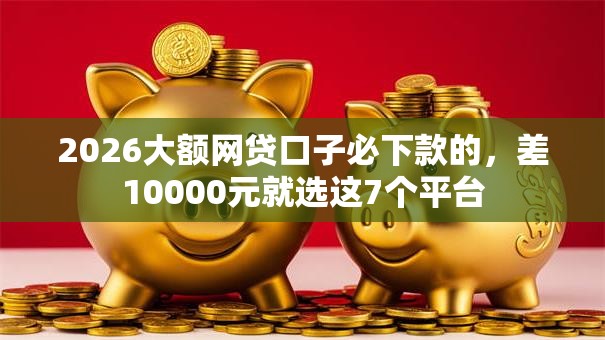 2026大额网贷口子必下款的，差10000元就选这7个平台