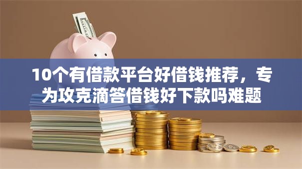 10个有借款平台好借钱推荐，专为攻克滴答借钱好下款吗难题