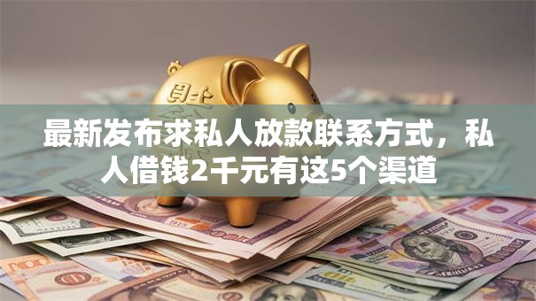 最新发布求私人放款联系方式，私人借钱2千元有这5个渠道