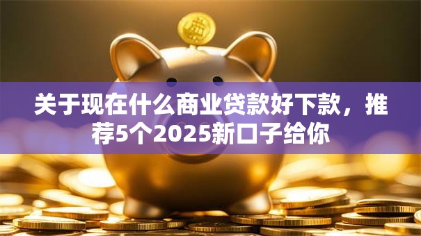 关于现在什么商业贷款好下款，推荐5个2025新口子给你