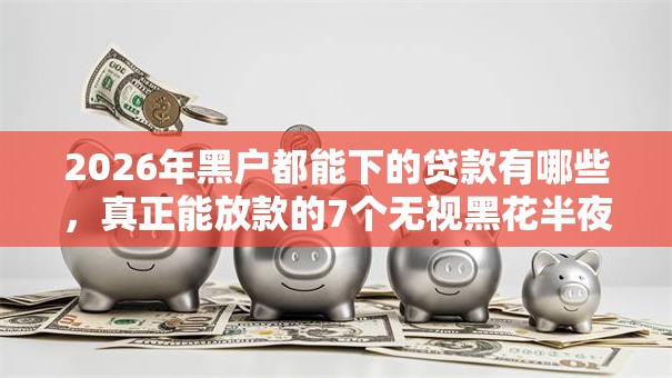 2026年黑户都能下的贷款有哪些，真正能放款的7个无视黑花半夜下款的网贷软件推荐