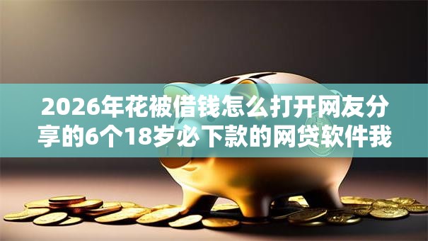2026年花被借钱怎么打开网友分享的6个18岁必下款的网贷软件我觉得不错！