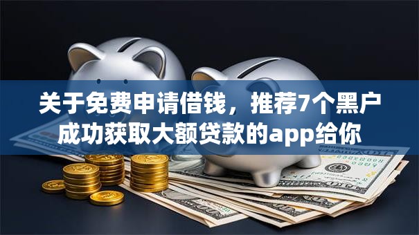 关于免费申请借钱，推荐7个黑户成功获取大额贷款的app给你