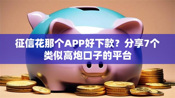 征信花那个APP好下款？分享7个类似高炮口子的平台