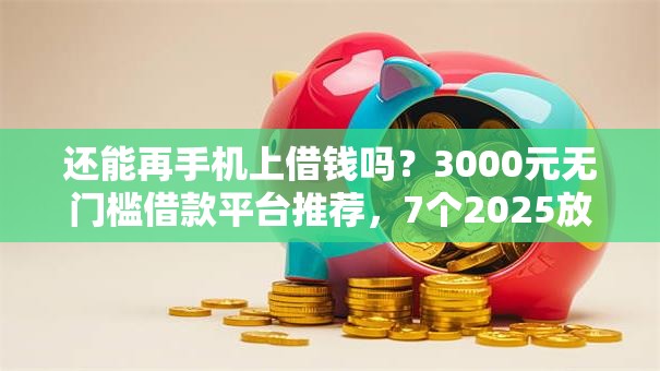 还能再手机上借钱吗？3000元无门槛借款平台推荐，7个2025放水的夜间贷款口子盘点