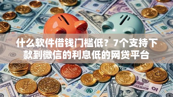 什么软件借钱门槛低？7个支持下款到微信的利息低的网贷平台