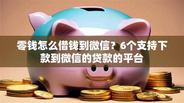 零钱怎么借钱到微信？6个支持下款到微信的贷款的平台