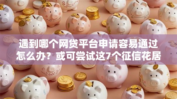 遇到哪个网贷平台申请容易通过怎么办？或可尝试这7个征信花居然都下款的口子