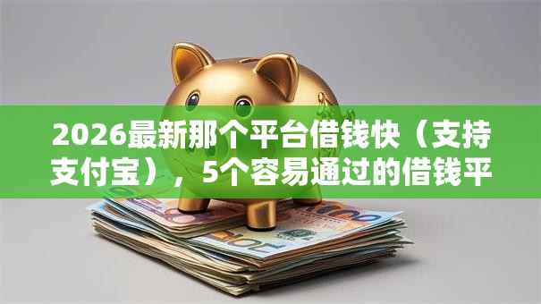 2026最新那个平台借钱快（支持支付宝），5个容易通过的借钱平台无私分享