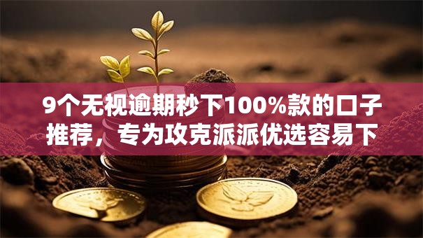 9个无视逾期秒下100%款的口子推荐，专为攻克派派优选容易下款吗难题