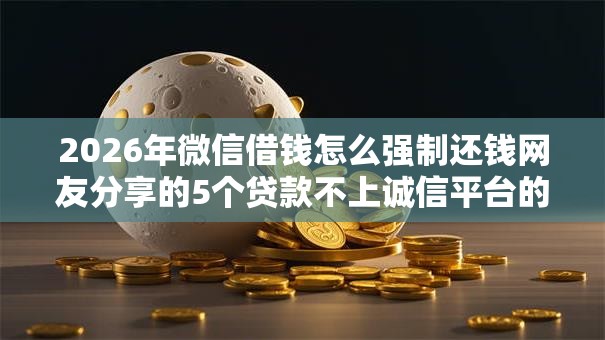 2026年微信借钱怎么强制还钱网友分享的5个贷款不上诚信平台的平台我觉得不错！
