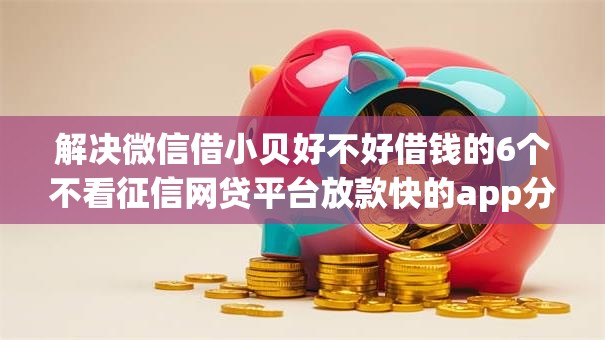 解决微信借小贝好不好借钱的6个不看征信网贷平台放款快的app分享