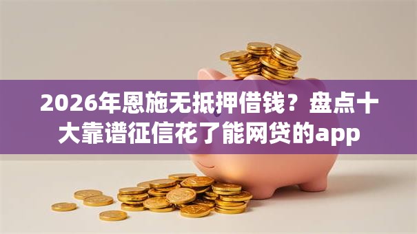 2026年恩施无抵押借钱？盘点十大靠谱征信花了能网贷的app