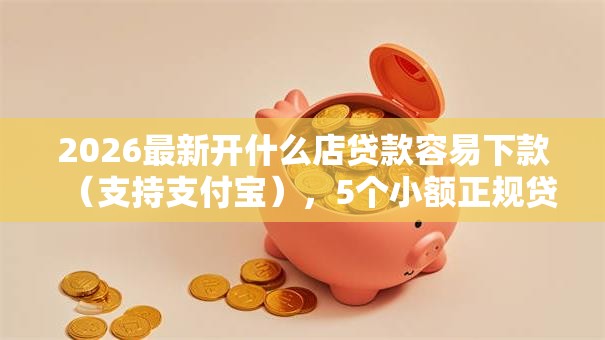 2026最新开什么店贷款容易下款（支持支付宝），5个小额正规贷款平台无私分享