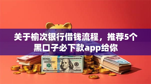 关于榆次银行借钱流程，推荐5个黑口子必下款app给你