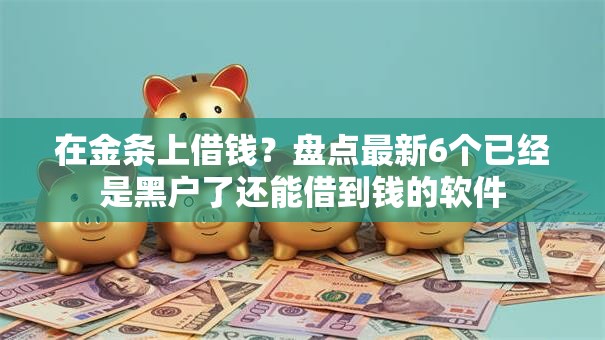 在金条上借钱？盘点最新6个已经是黑户了还能借到钱的软件