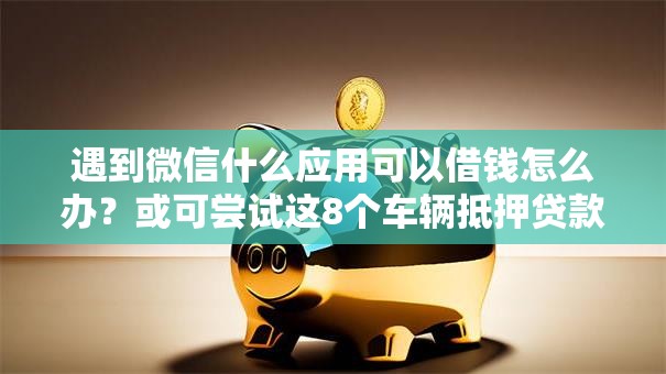 遇到微信什么应用可以借钱怎么办？或可尝试这8个车辆抵押贷款平台