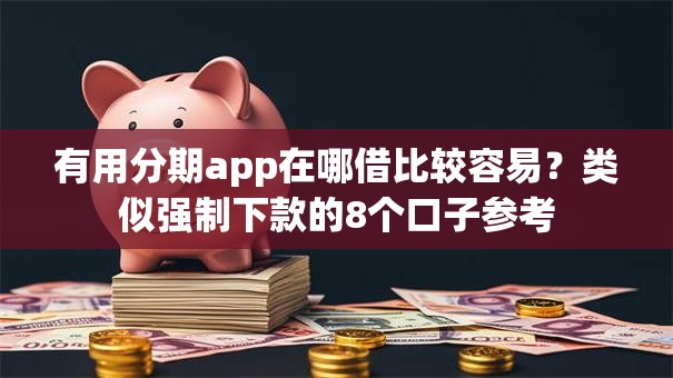 有用分期app在哪借比较容易？类似强制下款的8个口子参考