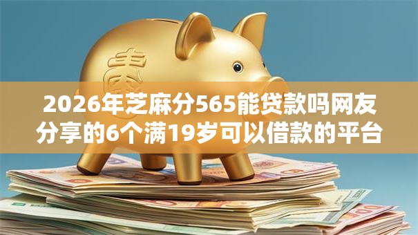 2026年芝麻分565能贷款吗网友分享的6个满19岁可以借款的平台我觉得不错！