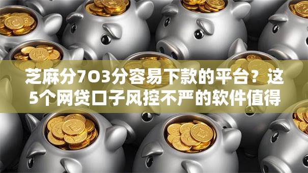 芝麻分7O3分容易下款的平台？这5个网贷口子风控不严的软件值得一试