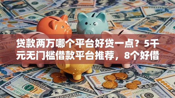 贷款两万哪个平台好贷一点？5千元无门槛借款平台推荐，8个好借钱平台盘点