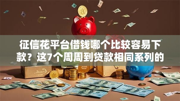 征信花平台借钱哪个比较容易下款？这7个周周到贷款相同系列的平台值得一试