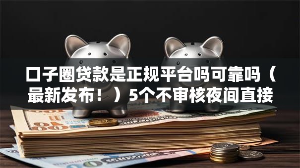 口子圈贷款是正规平台吗可靠吗（最新发布！）5个不审核夜间直接放款的网贷口子