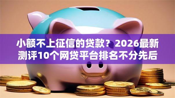 小额不上征信的贷款？2026最新测评10个网贷平台排名不分先后前十