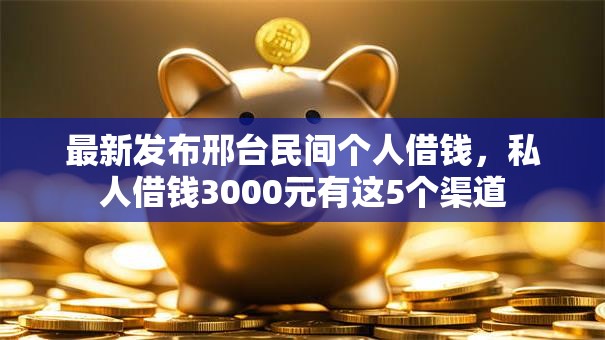 最新发布邢台民间个人借钱，私人借钱3000元有这5个渠道
