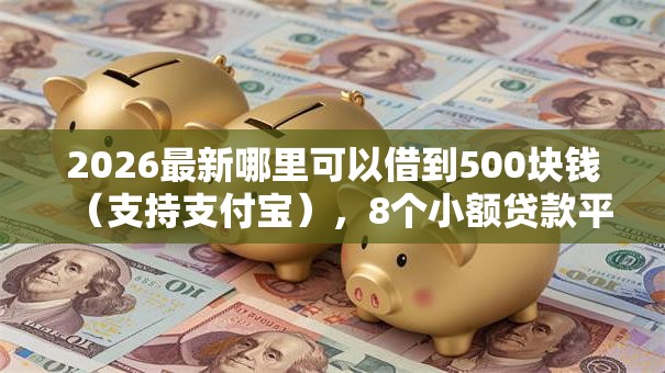 2026最新哪里可以借到500块钱（支持支付宝），8个小额贷款平台好无私分享