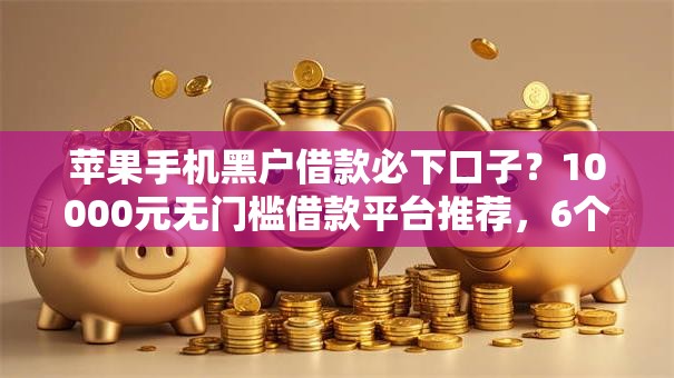 苹果手机黑户借款必下口子？10000元无门槛借款平台推荐，6个网络平台借钱比较可靠盘点
