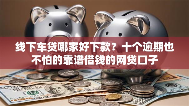 线下车贷哪家好下款？十个逾期也不怕的靠谱借钱的网贷口子