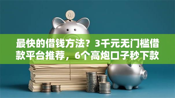 最快的借钱方法？3千元无门槛借款平台推荐，6个高炮口子秒下款2025盘点