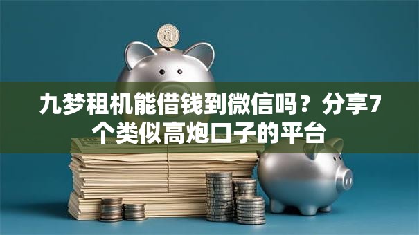 九梦租机能借钱到微信吗？分享7个类似高炮口子的平台