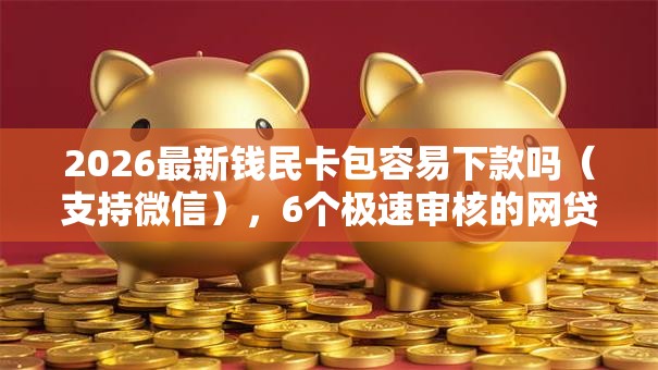 2026最新钱民卡包容易下款吗（支持微信），6个极速审核的网贷软件无私分享