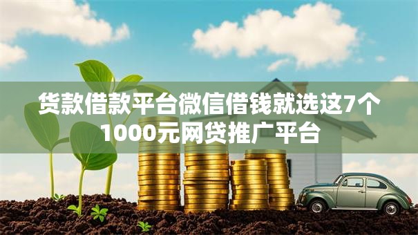 货款借款平台微信借钱就选这7个1000元网贷推广平台