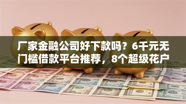 厂家金融公司好下款吗？6千元无门槛借款平台推荐，8个超级花户下款的口子盘点