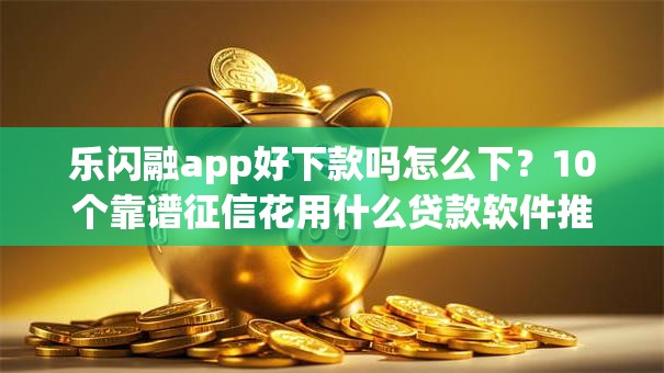 乐闪融app好下款吗怎么下？10个靠谱征信花用什么贷款软件推荐