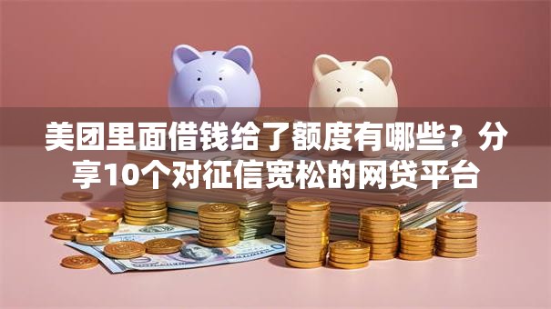美团里面借钱给了额度有哪些？分享10个对征信宽松的网贷平台