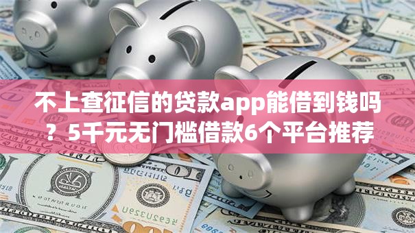 不上查征信的贷款app能借到钱吗？5千元无门槛借款6个平台推荐
