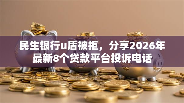 民生银行u盾被拒，分享2026年最新8个贷款平台投诉电话