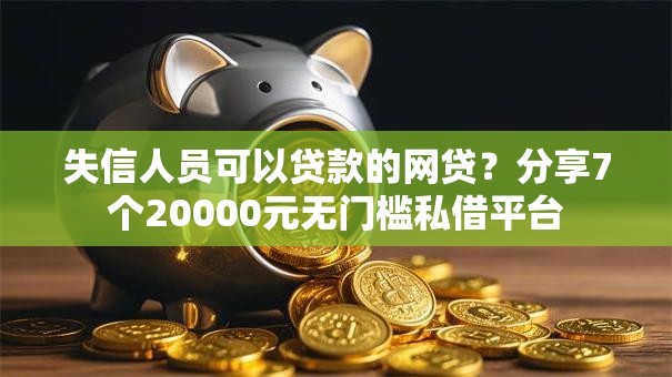 失信人员可以贷款的网贷？分享7个20000元无门槛私借平台