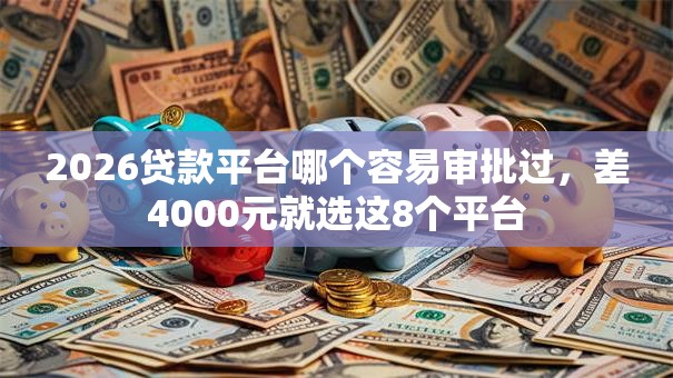 2026贷款平台哪个容易审批过，差4000元就选这8个平台