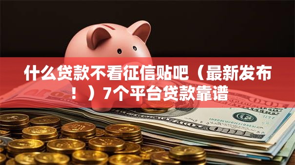 什么贷款不看征信贴吧（最新发布！）7个平台贷款靠谱